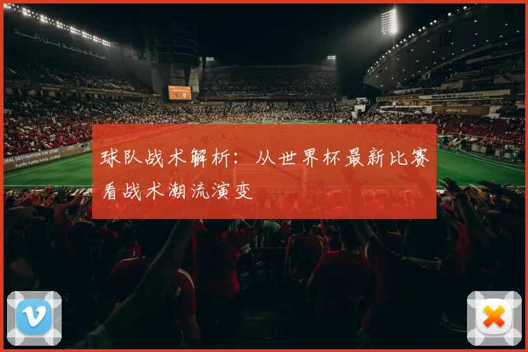 球队战术解析:从世界杯最新比赛看战术潮流演变