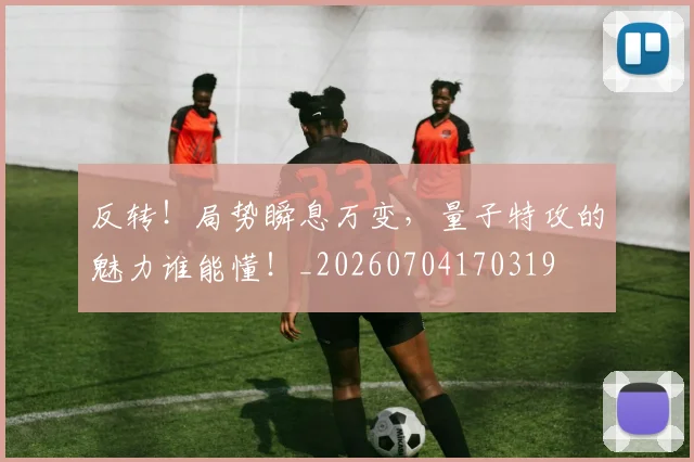 反转!局势瞬息万变,量子特攻的魅力谁能懂!_20260704170319