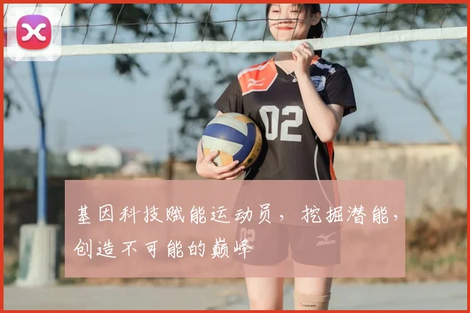 基因科技赋能运动员,挖掘潜能,创造不可能的巅峰