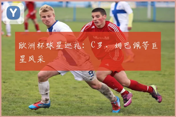 欧洲杯球星巡礼:C罗、姆巴佩等巨星风采