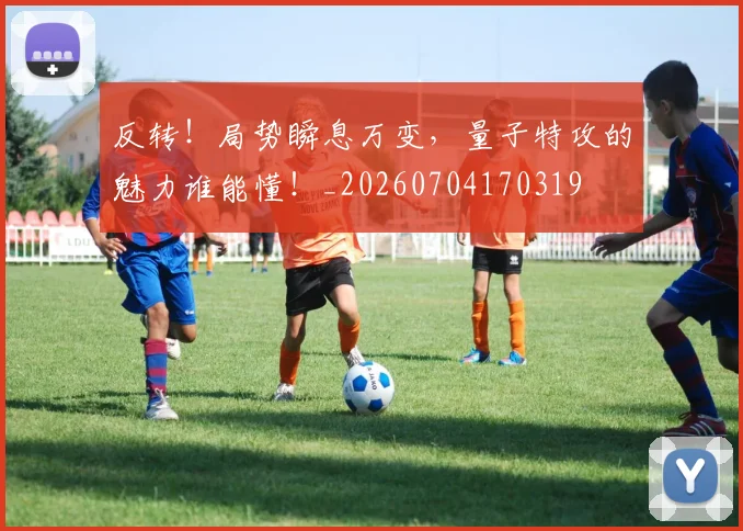 反转!局势瞬息万变,量子特攻的魅力谁能懂!_20260704170319