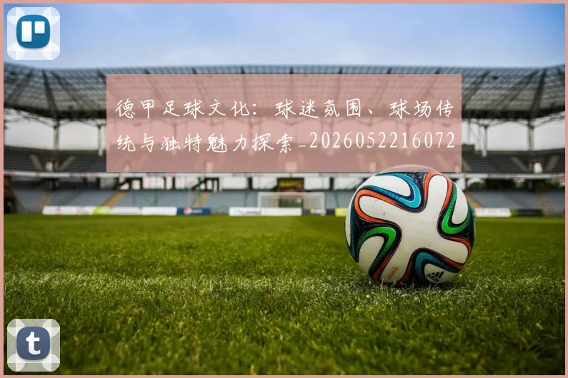 德甲足球文化:球迷氛围、球场传统与独特魅力探索_20260522160727_20260704173659