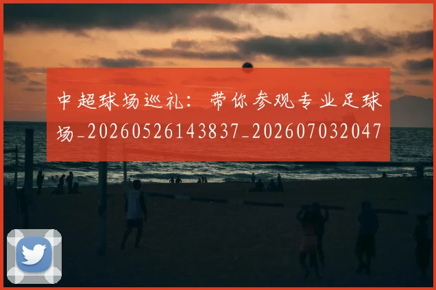 中超球场巡礼:带你参观专业足球场_20260526143837_20260703204737