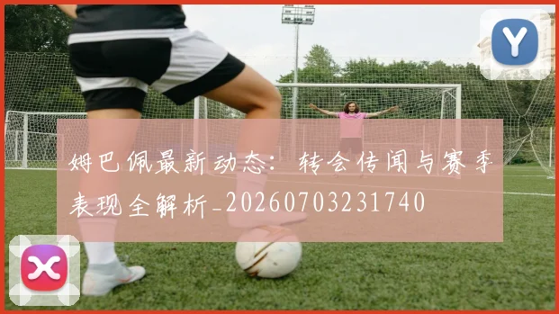 姆巴佩最新动态:转会传闻与赛季表现全解析_20260703231740