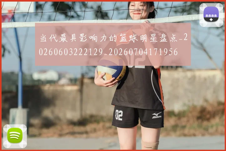 当代最具影响力的篮球明星盘点_20260603222129_20260704171956