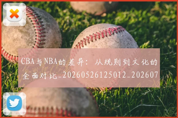 CBA与NBA的差异：从规则到文化的全面对比_20260526125012_20260701205927_20260712043224