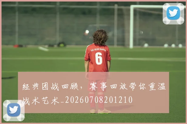 经典团战回顾,赛事回放带你重温战术艺术_20260708201210