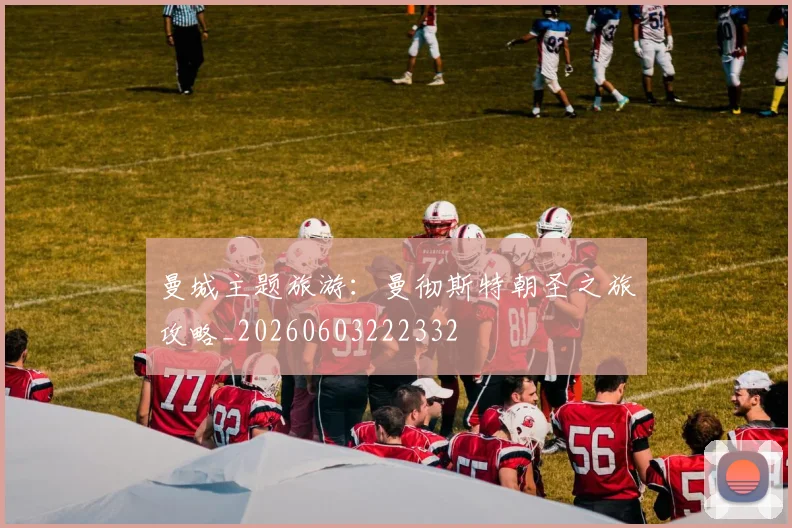 曼城主题旅游:曼彻斯特朝圣之旅攻略_20260603222332