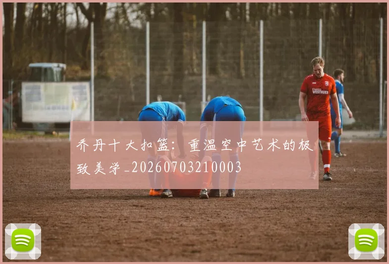 乔丹十大扣篮:重温空中艺术的极致美学_20260703210003