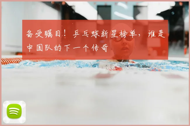 备受瞩目!乒乓球新星榜单,谁是中国队的下一个传奇