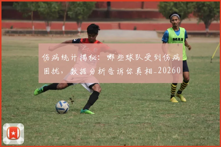 伤病统计揭秘:哪些球队受到伤病困扰,数据分析告诉你真相_20260703213951