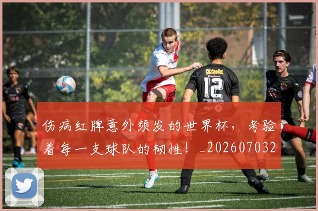 伤病红牌意外频发的世界杯,考验着每一支球队的韧性!_20260703213950_20260718003350
