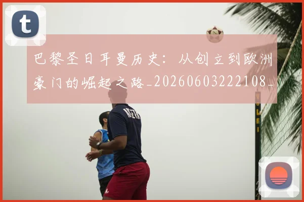 巴黎圣日耳曼历史:从创立到欧洲豪门的崛起之路_20260603222108_20260707012207_20260722154157