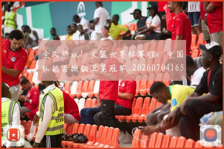 全民热议!女篮世界杯赛程,中国队能否掀翻卫冕冠军_20260704165423