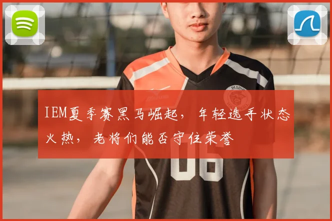 IEM夏季赛黑马崛起,年轻选手状态火热,老将们能否守住荣誉