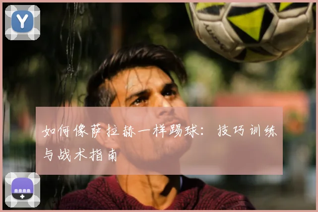 如何像萨拉赫一样踢球:技巧训练与战术指南