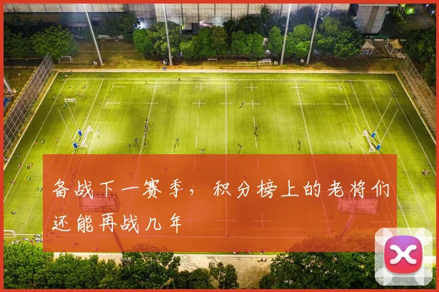 备战下一赛季,积分榜上的老将们还能再战几年