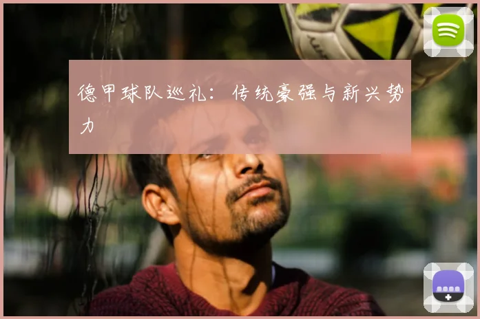 德甲球队巡礼:传统豪强与新兴势力