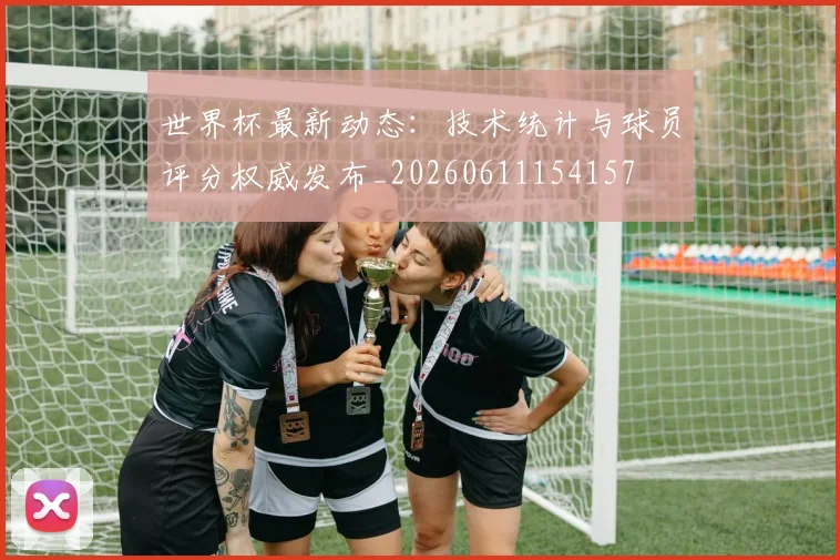 世界杯最新动态:技术统计与球员评分权威发布_20260611154157