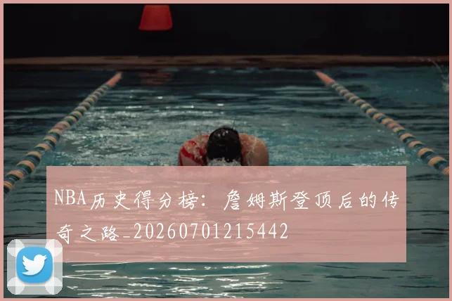 NBA历史得分榜:詹姆斯登顶后的传奇之路_20260701215442