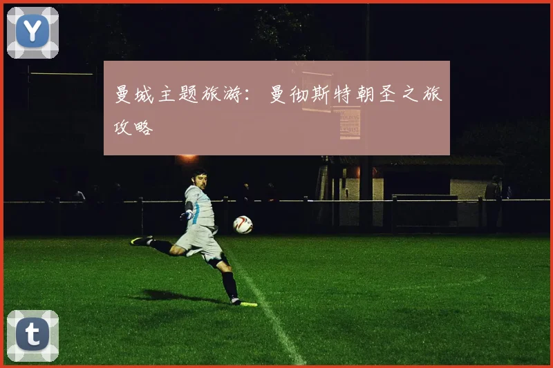 曼城主题旅游:曼彻斯特朝圣之旅攻略