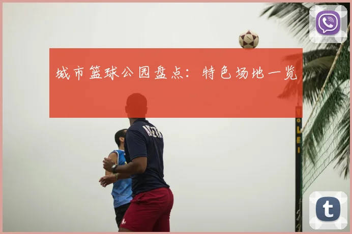 城市篮球公园盘点:特色场地一览