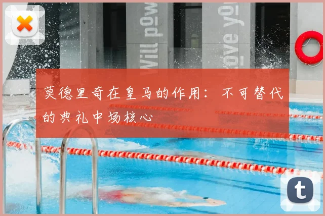 莫德里奇在皇马的作用:不可替代的典礼中场核心