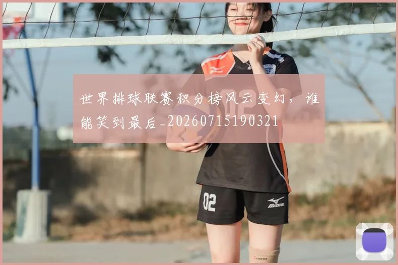 世界排球联赛积分榜风云变幻,谁能笑到最后_20260715190321