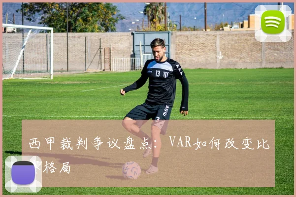 西甲裁判争议盘点:VAR如何改变比赛格局