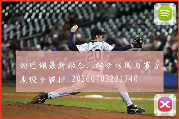 姆巴佩最新动态:转会传闻与赛季表现全解析_20260703231740