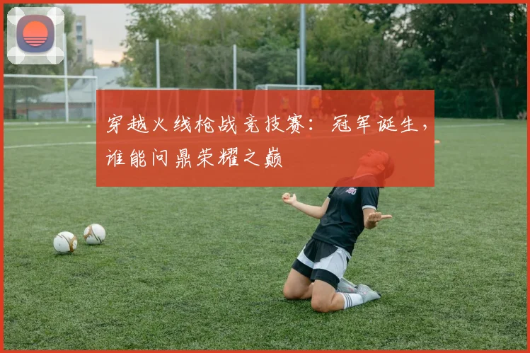 穿越火线枪战竞技赛：冠军诞生，谁能问鼎荣耀之巅