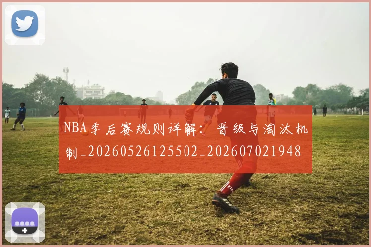 NBA季后赛规则详解:晋级与淘汰机制_20260526125502_20260702194821