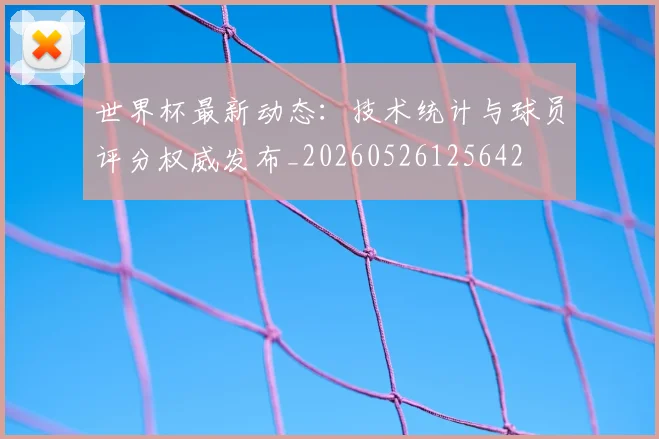 世界杯最新动态:技术统计与球员评分权威发布_20260526125642