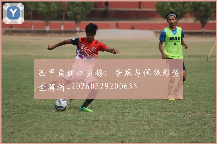 西甲最新积分榜:争冠与保级形势全解析_20260529200655