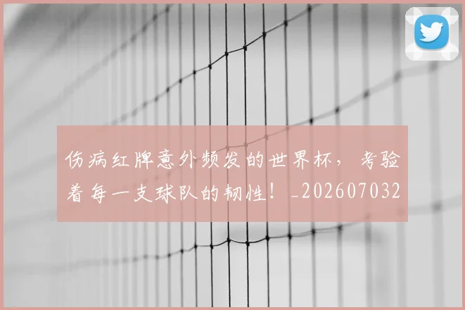 伤病红牌意外频发的世界杯,考验着每一支球队的韧性!_20260703213950_20260718003350