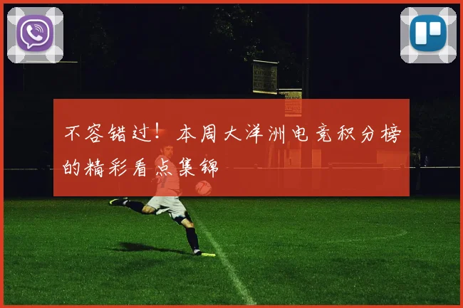 不容错过!本周大洋洲电竞积分榜的精彩看点集锦