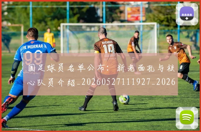 国足球员名单公布:新老面孔与核心队员介绍_20260527111927_20260719165056