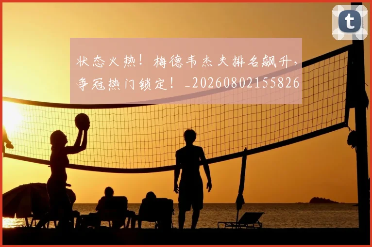 状态火热!梅德韦杰夫排名飙升,争冠热门锁定!_20260802155826