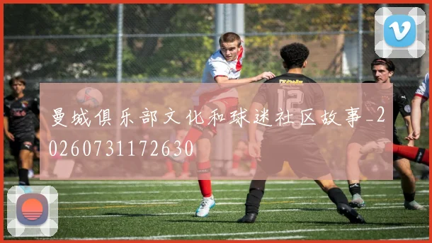 曼城俱乐部文化和球迷社区故事_20260731172630