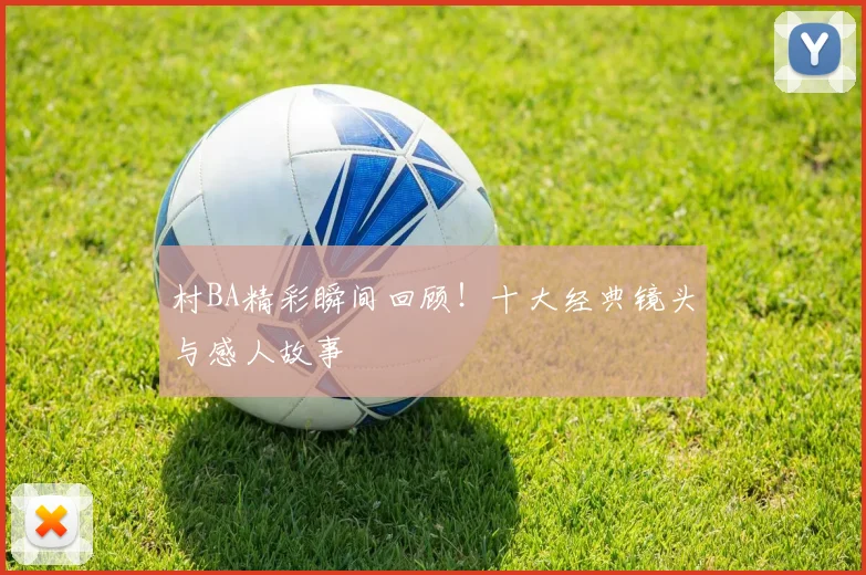 村BA精彩瞬间回顾!十大经典镜头与感人故事