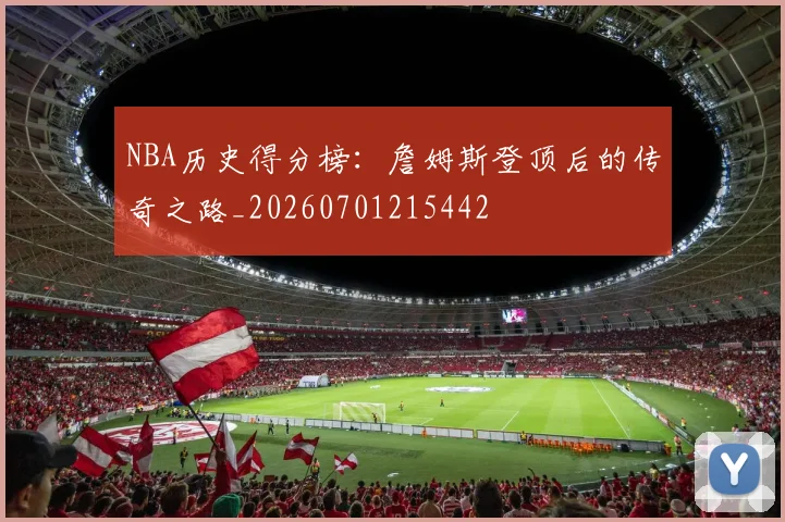 NBA历史得分榜：詹姆斯登顶后的传奇之路_20260701215442