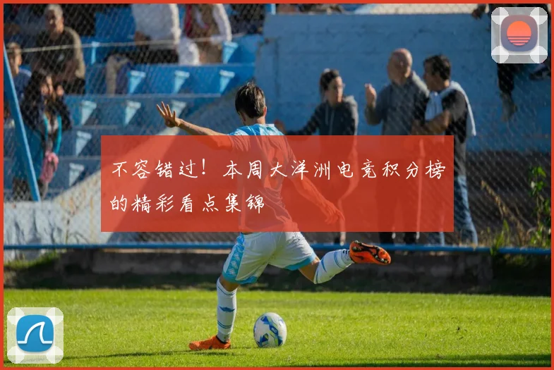 不容错过!本周大洋洲电竞积分榜的精彩看点集锦