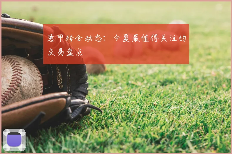 意甲转会动态:今夏最值得关注的交易盘点