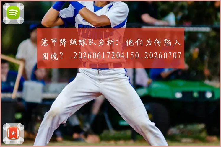意甲降级球队分析：他们为何陷入困境？_20260617204150_20260707143708