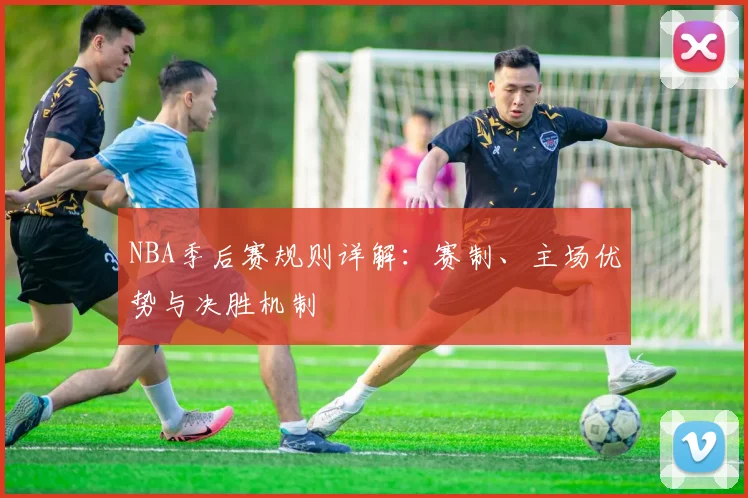 NBA季后赛规则详解:赛制、主场优势与决胜机制