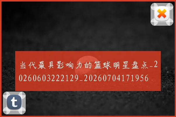 当代最具影响力的篮球明星盘点_20260603222129_20260704171956