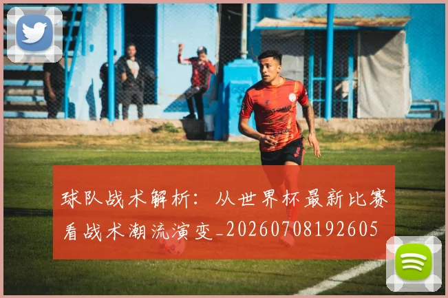 球队战术解析:从世界杯最新比赛看战术潮流演变_20260708192605