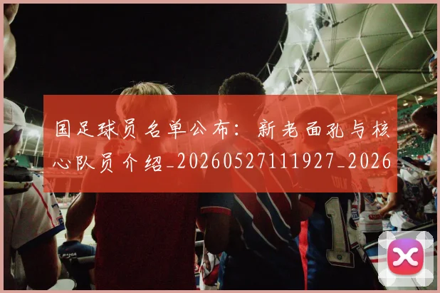 国足球员名单公布:新老面孔与核心队员介绍_20260527111927_20260719165056