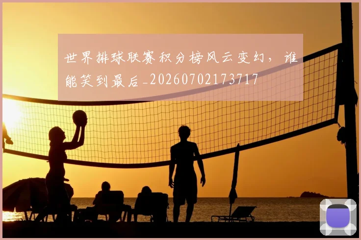 世界排球联赛积分榜风云变幻，谁能笑到最后_20260702173717