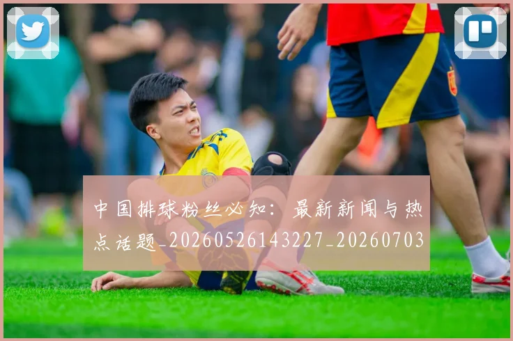 中国排球粉丝必知:最新新闻与热点话题_20260526143227_20260703202628_20260716182254